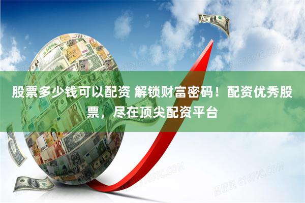 股票多少钱可以配资 解锁财富密码！配资优秀股票，尽在顶尖配资平台