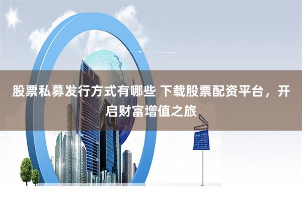 股票私募发行方式有哪些 下载股票配资平台，开启财富增值之旅
