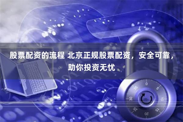 股票配资的流程 北京正规股票配资，安全可靠，助你投资无忧