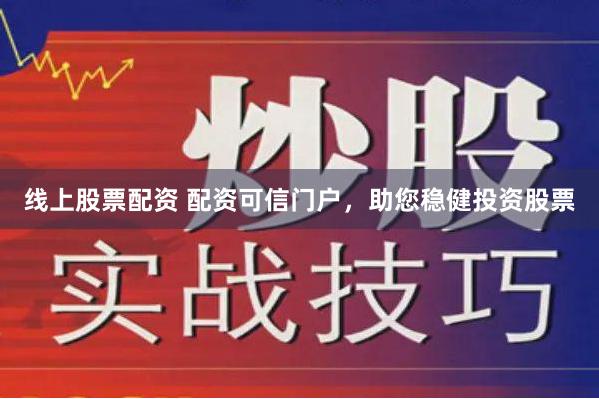 线上股票配资 配资可信门户，助您稳健投资股票