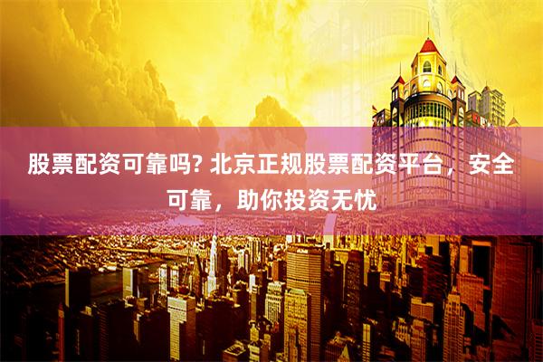 股票配资可靠吗? 北京正规股票配资平台，安全可靠，助你投资无忧