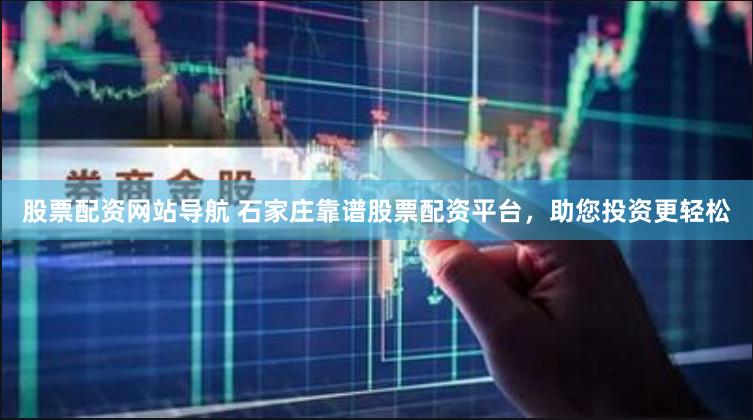 股票配资网站导航 石家庄靠谱股票配资平台，助您投资更轻松