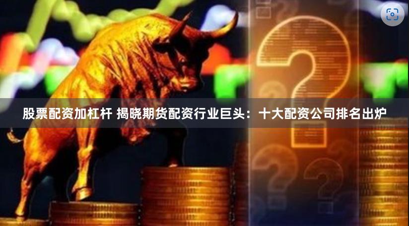 股票配资加杠杆 揭晓期货配资行业巨头：十大配资公司排名出炉