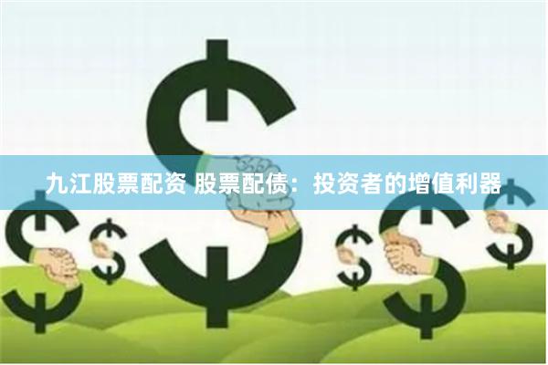 九江股票配资 股票配债：投资者的增值利器