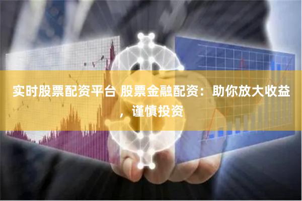 实时股票配资平台 股票金融配资：助你放大收益，谨慎投资
