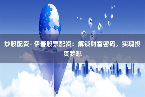 炒股配资- 伊春股票配资：解锁财富密码，实现投资梦想