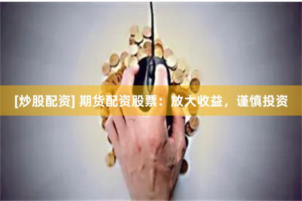 [炒股配资] 期货配资股票：放大收益，谨慎投资