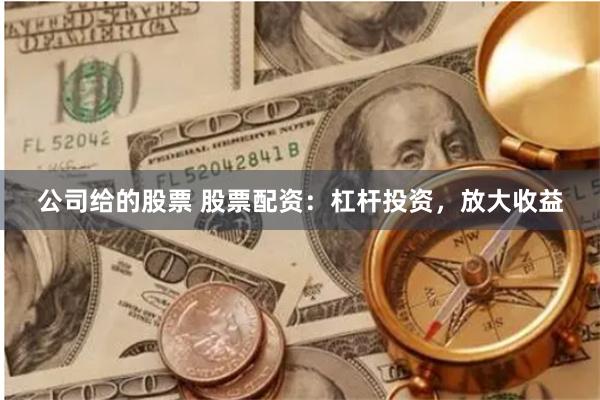 公司给的股票 股票配资：杠杆投资，放大收益