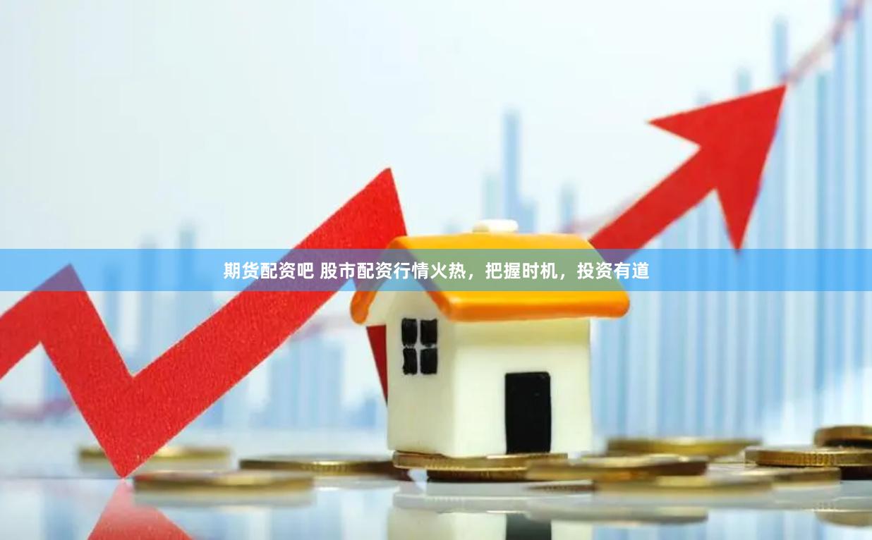 期货配资吧 股市配资行情火热，把握时机，投资有道