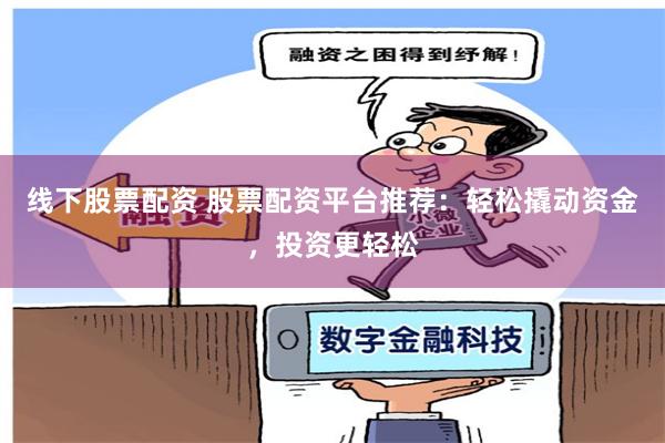 线下股票配资 股票配资平台推荐：轻松撬动资金，投资更轻松