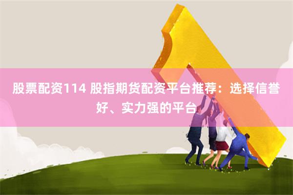 股票配资114 股指期货配资平台推荐：选择信誉好、实力强的平台
