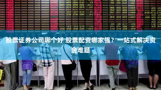 股票证券公司哪个好 股票配资哪家强？一站式解决资金难题