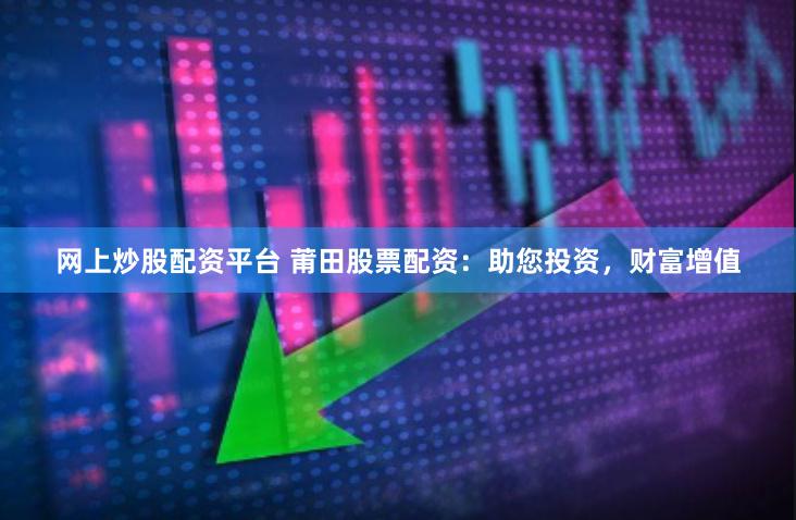 网上炒股配资平台 莆田股票配资：助您投资，财富增值
