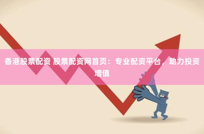 香港股票配资 股票配资网首页：专业配资平台，助力投资增值