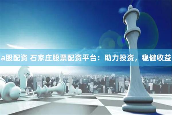 a股配资 石家庄股票配资平台：助力投资，稳健收益
