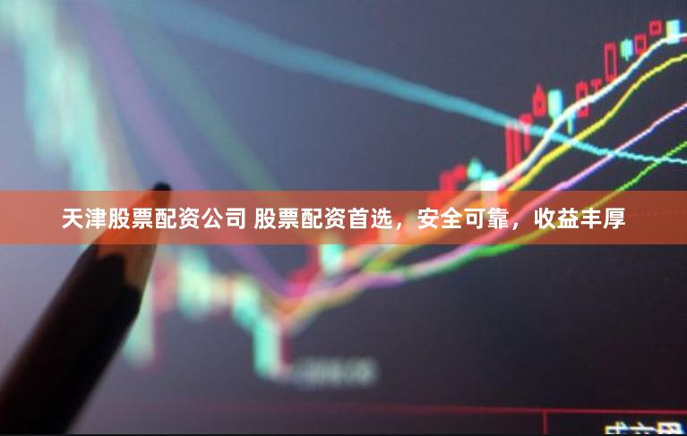 天津股票配资公司 股票配资首选，安全可靠，收益丰厚