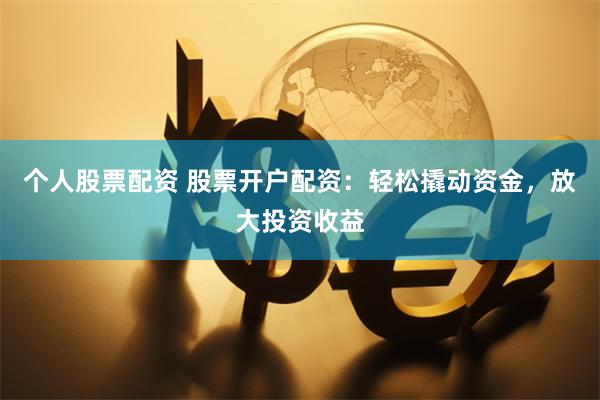 个人股票配资 股票开户配资：轻松撬动资金，放大投资收益