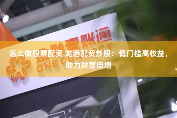 怎么做股票配资 龙港配资炒股：低门槛高收益，助力财富倍增