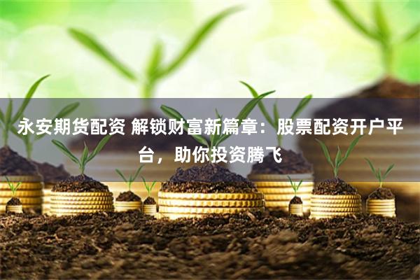 永安期货配资 解锁财富新篇章：股票配资开户平台，助你投资腾飞