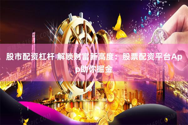 股市配资杠杆 解锁财富新高度：股票配资平台App助你掘金