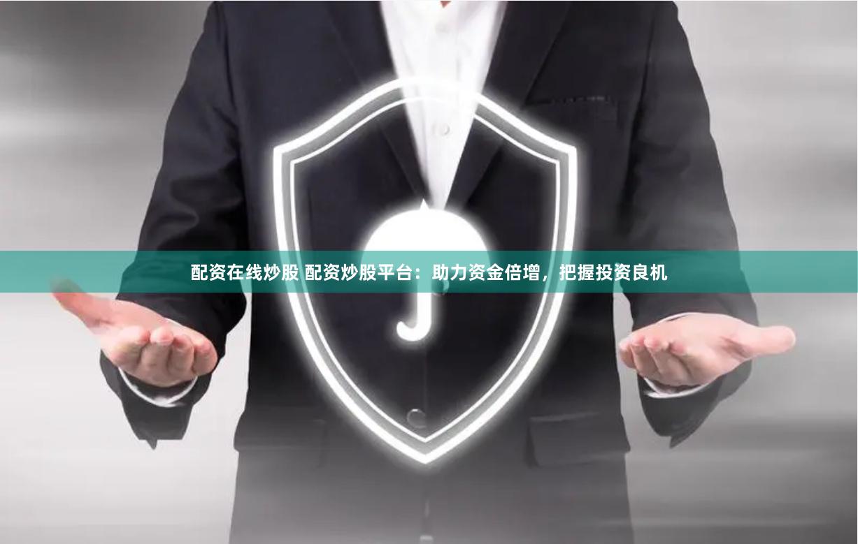 配资在线炒股 配资炒股平台：助力资金倍增，把握投资良机