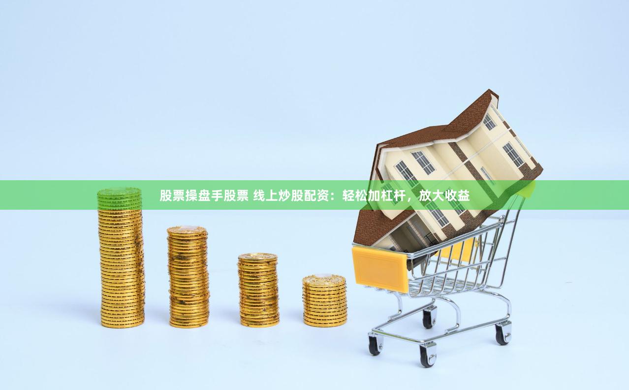 股票操盘手股票 线上炒股配资：轻松加杠杆，放大收益