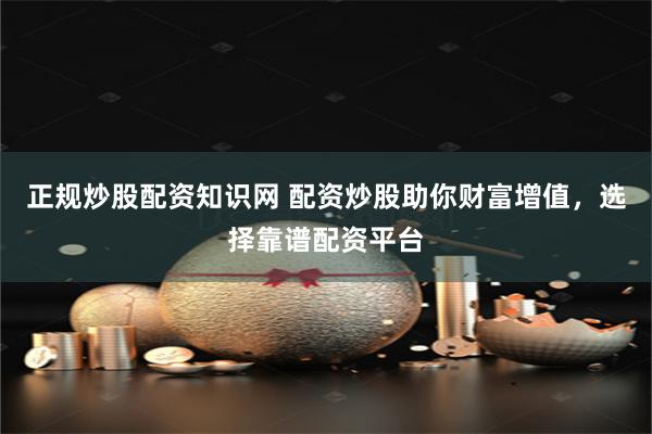 正规炒股配资知识网 配资炒股助你财富增值，选择靠谱配资平台