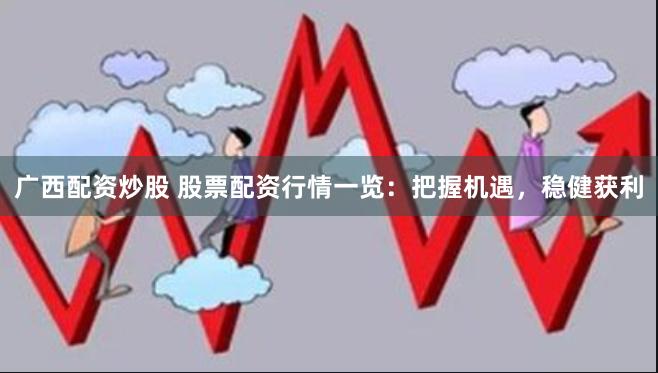 广西配资炒股 股票配资行情一览：把握机遇，稳健获利