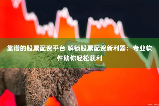 靠谱的股票配资平台 解锁股票配资新利器：专业软件助你轻松获利