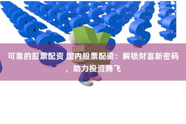 可靠的股票配资 国内股票配资：解锁财富新密码，助力投资腾飞