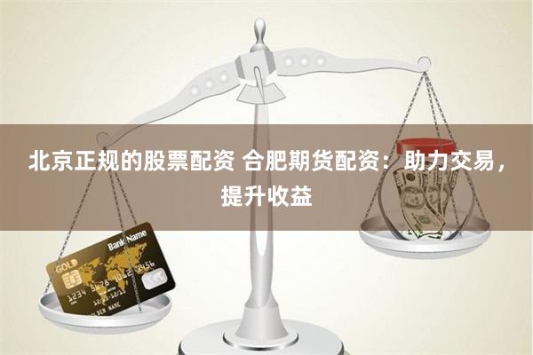 北京正规的股票配资 合肥期货配资：助力交易，提升收益