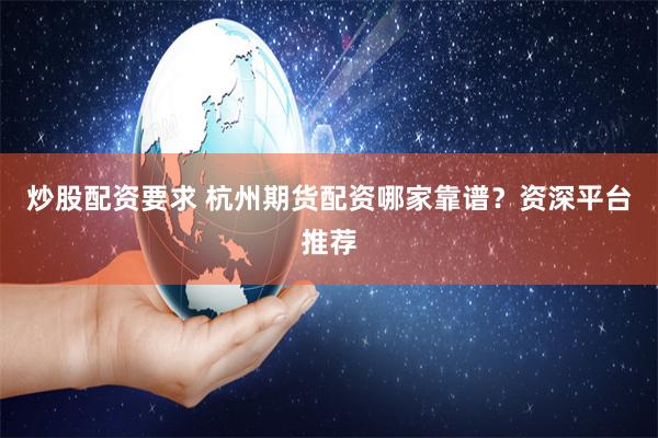 炒股配资要求 杭州期货配资哪家靠谱？资深平台推荐