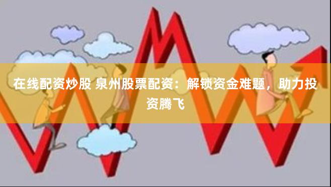 在线配资炒股 泉州股票配资：解锁资金难题，助力投资腾飞