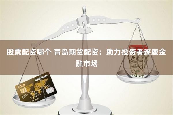 股票配资哪个 青岛期货配资：助力投资者逐鹿金融市场