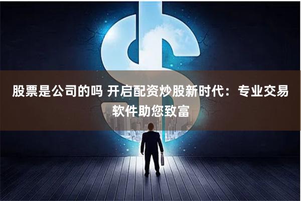股票是公司的吗 开启配资炒股新时代：专业交易软件助您致富
