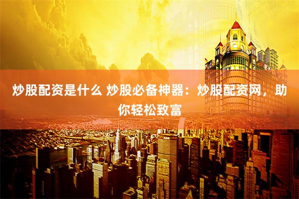 炒股配资是什么 炒股必备神器：炒股配资网，助你轻松致富