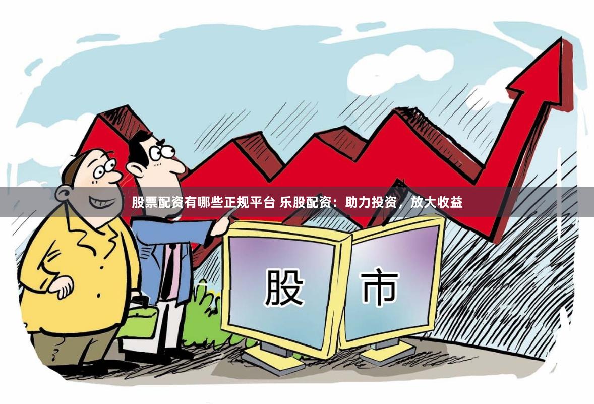 股票配资有哪些正规平台 乐股配资：助力投资，放大收益