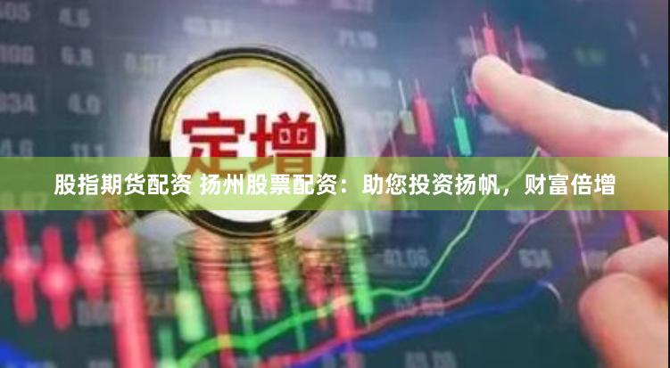 股指期货配资 扬州股票配资：助您投资扬帆，财富倍增