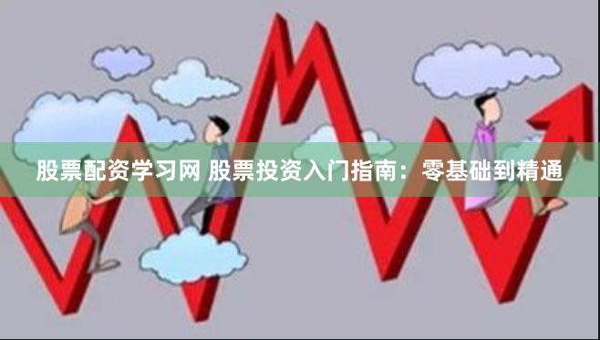 股票配资学习网 股票投资入门指南：零基础到精通