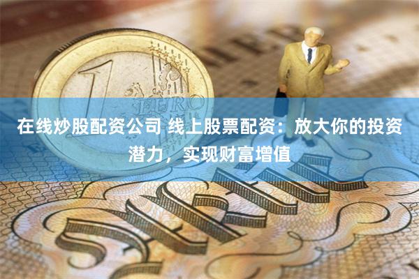 在线炒股配资公司 线上股票配资：放大你的投资潜力，实现财富增值