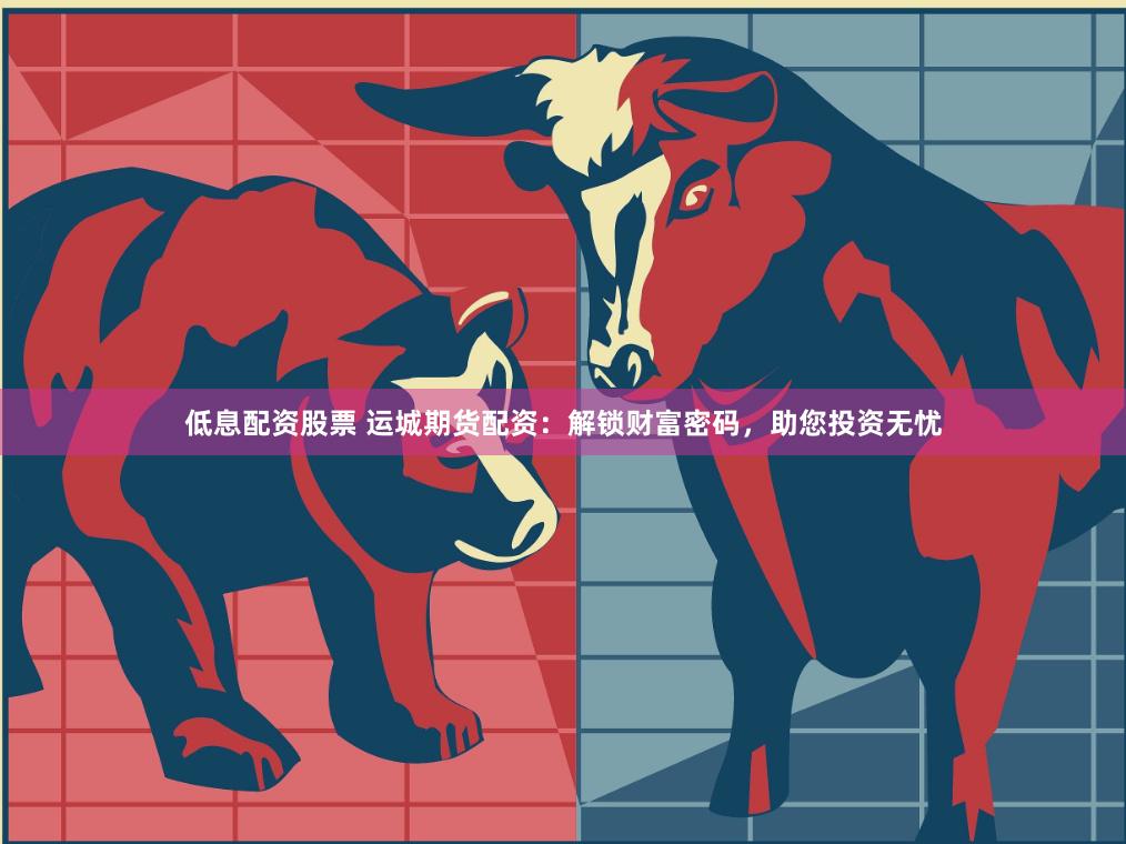 低息配资股票 运城期货配资：解锁财富密码，助您投资无忧