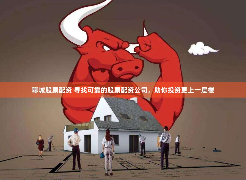 聊城股票配资 寻找可靠的股票配资公司，助你投资更上一层楼