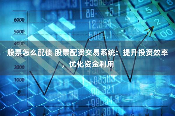 股票怎么配债 股票配资交易系统：提升投资效率，优化资金利用