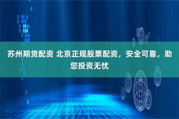 苏州期货配资 北京正规股票配资，安全可靠，助您投资无忧