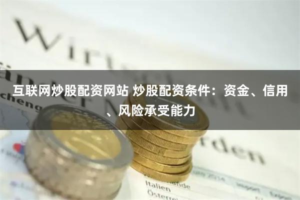 互联网炒股配资网站 炒股配资条件：资金、信用、风险承受能力