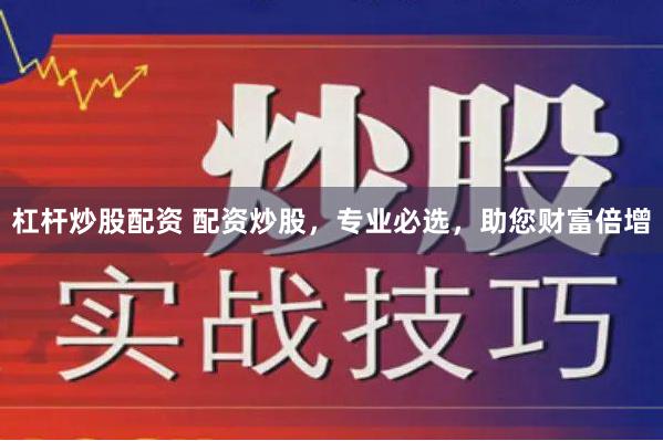 杠杆炒股配资 配资炒股，专业必选，助您财富倍增