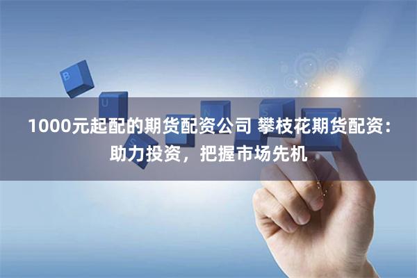 1000元起配的期货配资公司 攀枝花期货配资：助力投资，把握市场先机