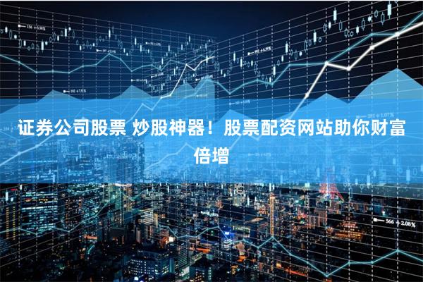 证券公司股票 炒股神器！股票配资网站助你财富倍增
