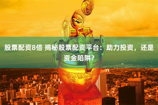 股票配资8倍 揭秘股票配资平台:助力投资,还是资金陷阱?