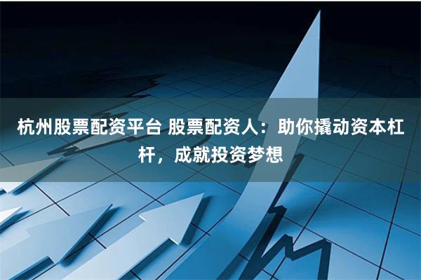 杭州股票配资平台 股票配资人:助你撬动资本杠杆,成就投资梦想